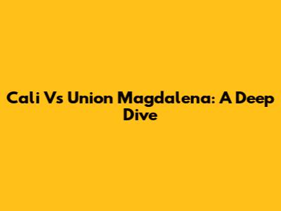 Cali Vs Union Magdalena: A Deep Dive