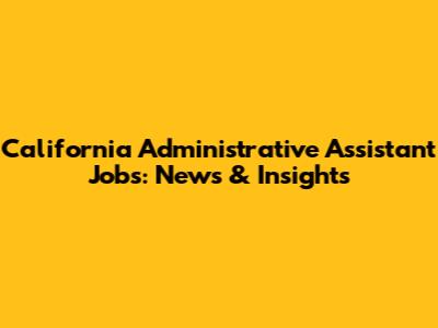 California Administrative Assistant Jobs: News & Insights