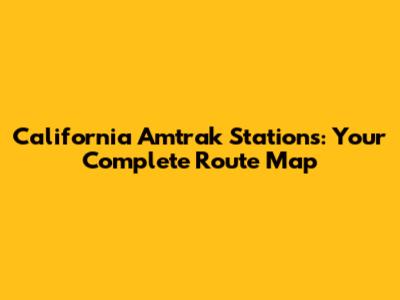 California Amtrak Stations: Your Complete Route Map