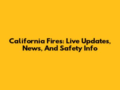 California Fires: Live Updates, News, And Safety Info