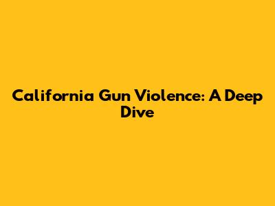 California Gun Violence: A Deep Dive