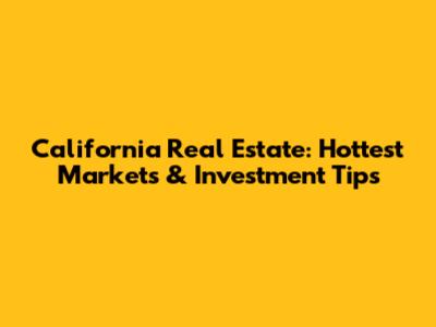 California Real Estate: Hottest Markets & Investment Tips