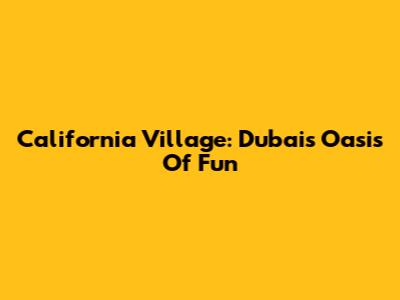California Village: Dubai's Oasis Of Fun