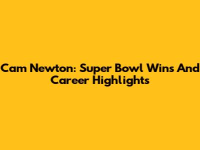 Cam Newton: Super Bowl Wins And Career Highlights