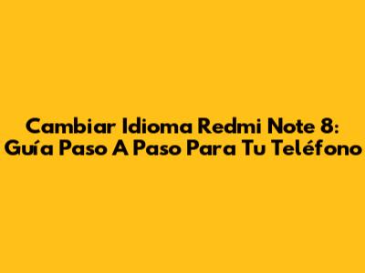 Cambiar Idioma Redmi Note 8: Guía Paso A Paso Para Tu Teléfono