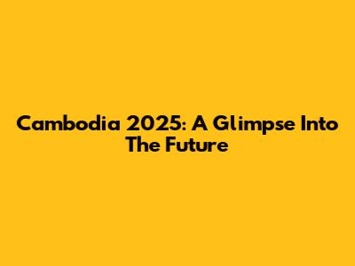 Cambodia 2025: A Glimpse Into The Future