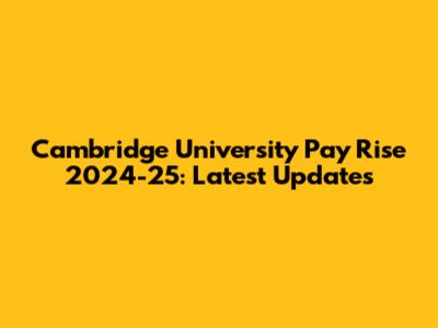 Cambridge University Pay Rise 2024-25: Latest Updates