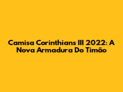 Camisa Corinthians III 2022: A Nova Armadura Do Timão