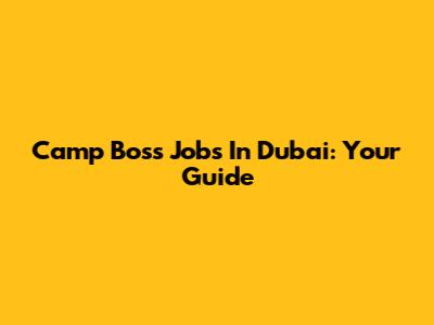 Camp Boss Jobs In Dubai: Your Guide