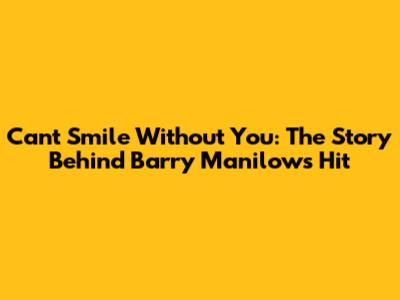 Can't Smile Without You: The Story Behind Barry Manilow's Hit