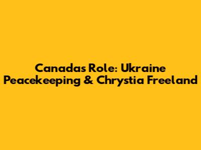 Canada's Role: Ukraine Peacekeeping & Chrystia Freeland
