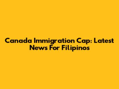 Canada Immigration Cap: Latest News For Filipinos