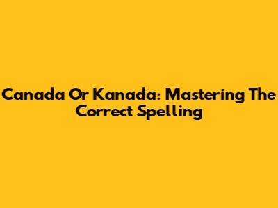Canada Or Kanada: Mastering The Correct Spelling