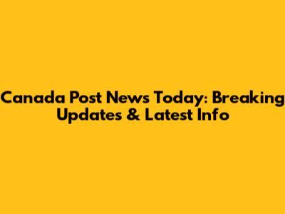 Canada Post News Today: Breaking Updates & Latest Info