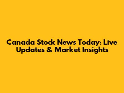 Canada Stock News Today: Live Updates & Market Insights