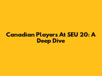 Canadian Players At SEU 20: A Deep Dive