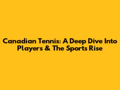 Canadian Tennis: A Deep Dive Into Players & The Sport's Rise