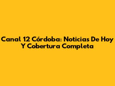 Canal 12 Córdoba: Noticias De Hoy Y Cobertura Completa
