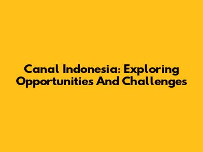 Canal Indonesia: Exploring Opportunities And Challenges