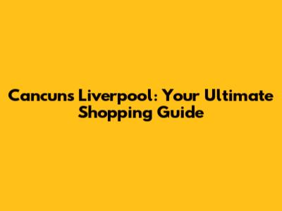 Cancun's Liverpool: Your Ultimate Shopping Guide