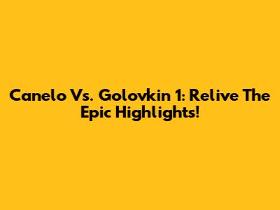 Canelo Vs. Golovkin 1: Relive The Epic Highlights!