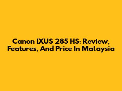 Canon IXUS 285 HS: Review, Features, And Price In Malaysia