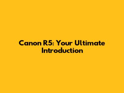 Canon R5: Your Ultimate Introduction