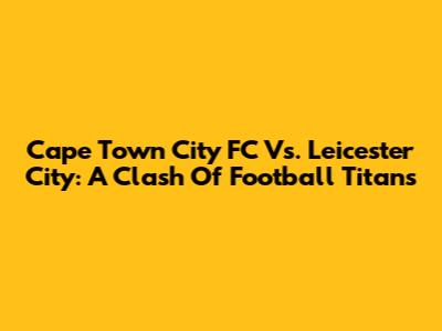 Cape Town City FC Vs. Leicester City: A Clash Of Football Titans