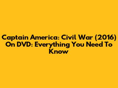 Captain America: Civil War (2016) On DVD: Everything You Need To Know