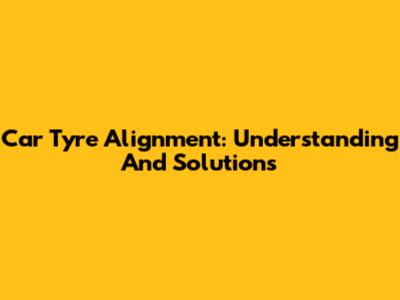 Car Tyre Alignment: Understanding And Solutions