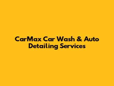 CarMax Car Wash & Auto Detailing Services