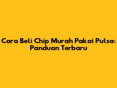 Cara Beli Chip Murah Pakai Pulsa: Panduan Terbaru