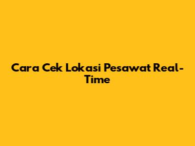 Cara Cek Lokasi Pesawat Real-Time