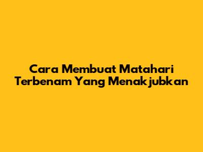 Cara Membuat Matahari Terbenam Yang Menakjubkan