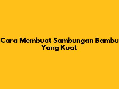 Cara Membuat Sambungan Bambu Yang Kuat