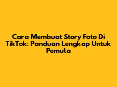 Cara Membuat Story Foto Di TikTok: Panduan Lengkap Untuk Pemula