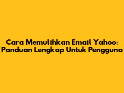 Cara Memulihkan Email Yahoo: Panduan Lengkap Untuk Pengguna
