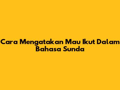 Cara Mengatakan 'Mau Ikut' Dalam Bahasa Sunda