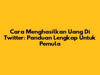 Cara Menghasilkan Uang Di Twitter: Panduan Lengkap Untuk Pemula
