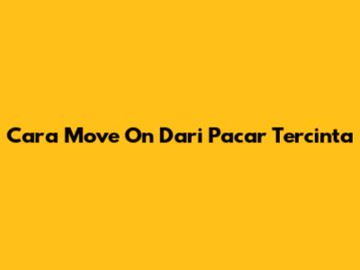 Cara Move On Dari Pacar Tercinta