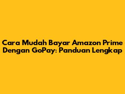 Cara Mudah Bayar Amazon Prime Dengan GoPay: Panduan Lengkap