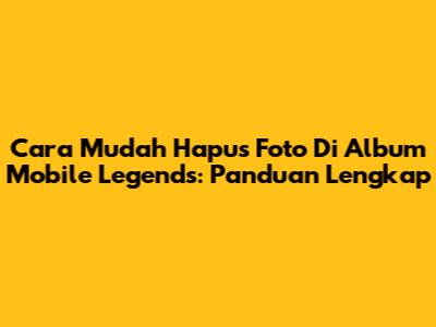 Cara Mudah Hapus Foto Di Album Mobile Legends: Panduan Lengkap