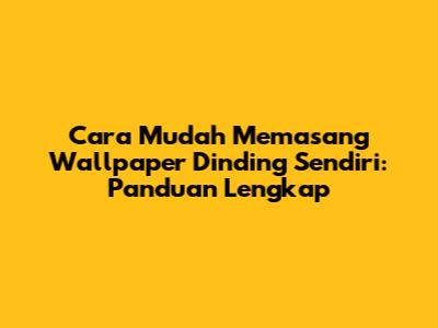 Cara Mudah Memasang Wallpaper Dinding Sendiri: Panduan Lengkap