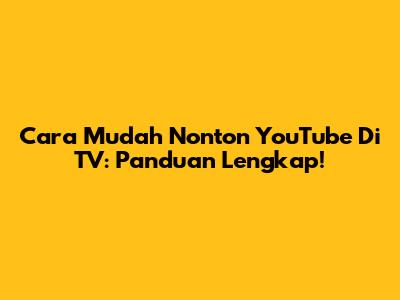 Cara Mudah Nonton YouTube Di TV: Panduan Lengkap!