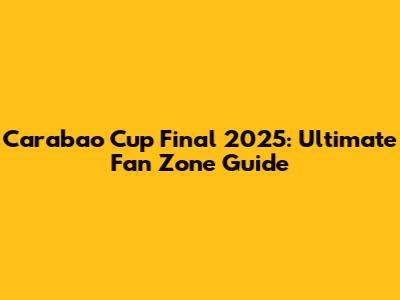 Carabao Cup Final 2025: Ultimate Fan Zone Guide