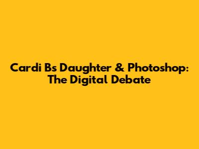 Cardi B's Daughter & Photoshop: The Digital Debate