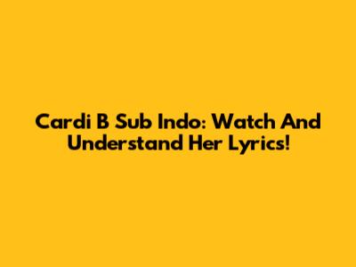 Cardi B Sub Indo: Watch And Understand Her Lyrics!