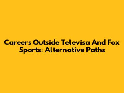 Careers Outside Televisa And Fox Sports: Alternative Paths