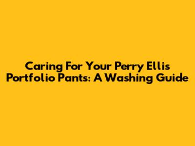 Caring For Your Perry Ellis Portfolio Pants: A Washing Guide