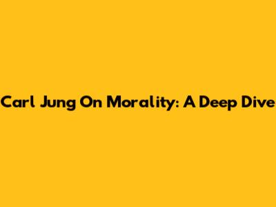 Carl Jung On Morality: A Deep Dive